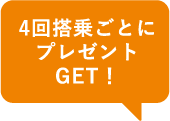 4回搭乗ごとにプレゼントGET!